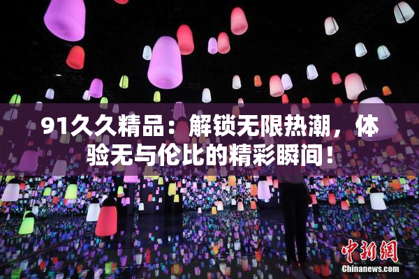 91久久精品：解锁无限热潮，体验无与伦比的精彩瞬间！