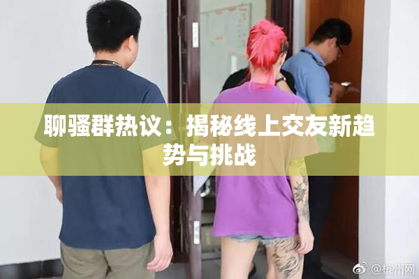 聊骚群热议：揭秘线上交友新趋势与挑战