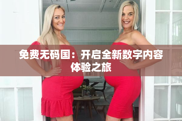 免费无码国：开启全新数字内容体验之旅