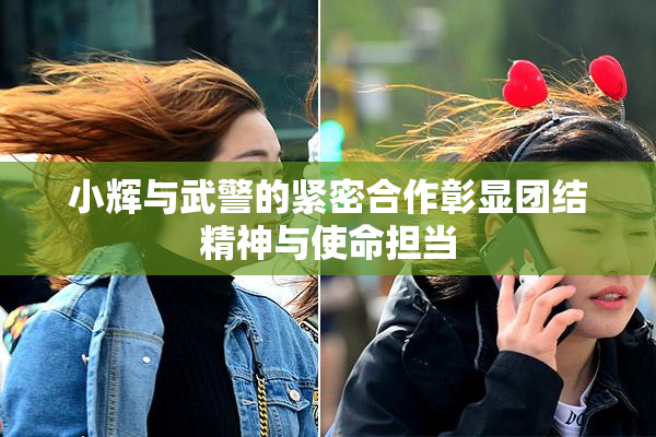 小辉与武警的紧密合作彰显团结精神与使命担当