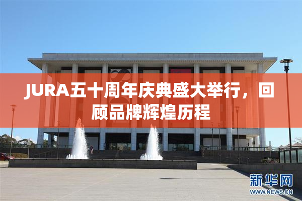 JURA五十周年庆典盛大举行，回顾品牌辉煌历程