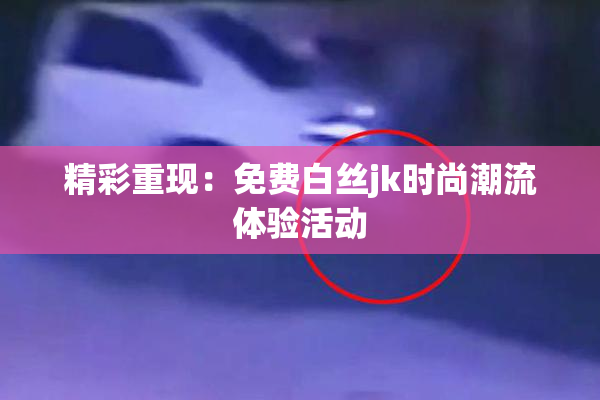 精彩重现：免费白丝jk时尚潮流体验活动