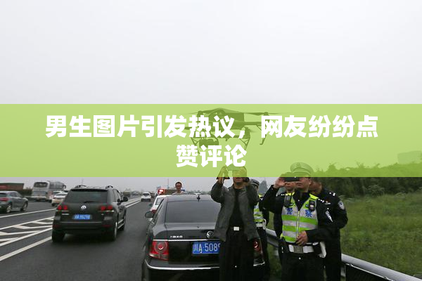 男生图片引发热议，网友纷纷点赞评论