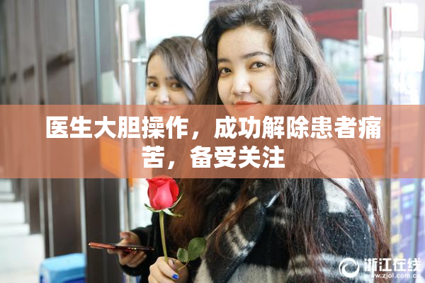 医生大胆操作，成功解除患者痛苦，备受关注