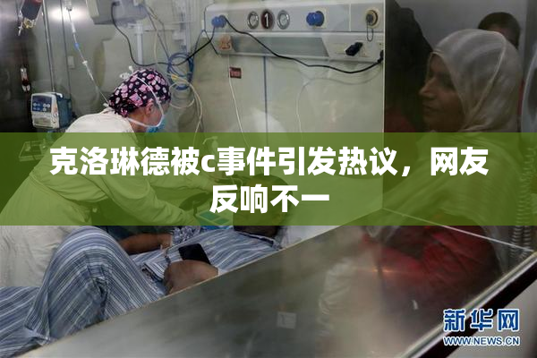 克洛琳德被c事件引发热议，网友反响不一
