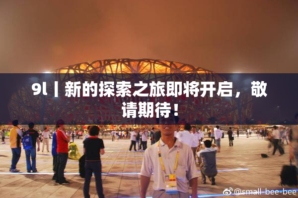 9l丨新的探索之旅即将开启，敬请期待！