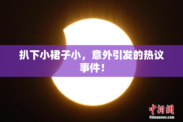 扒下小裙子小，意外引发的热议事件！