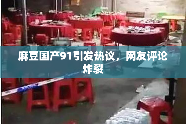 麻豆国产91引发热议，网友评论炸裂