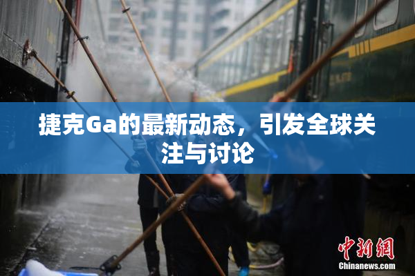捷克Ga的最新动态，引发全球关注与讨论