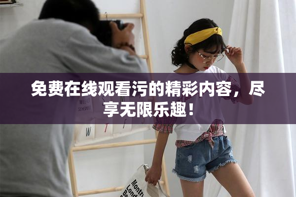 免费在线观看污的精彩内容，尽享无限乐趣！