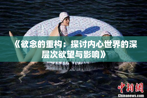 《欲念的重构：探讨内心世界的深层次欲望与影响》