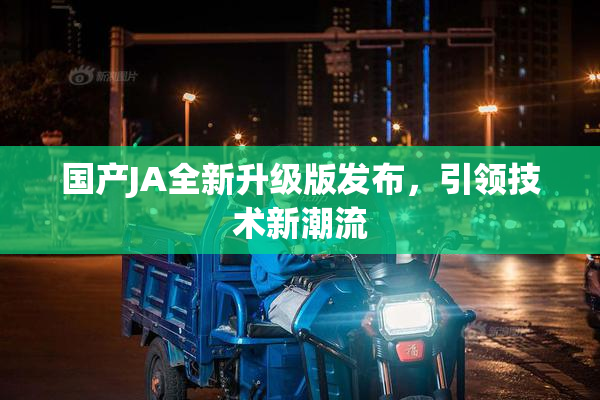 国产JA全新升级版发布，引领技术新潮流