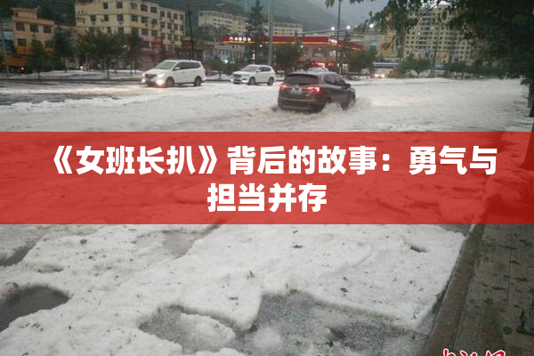 《女班长扒》背后的故事：勇气与担当并存