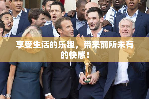 享受生活的乐趣，带来前所未有的快感！