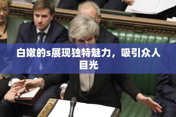 白嫩的s展现独特魅力，吸引众人目光