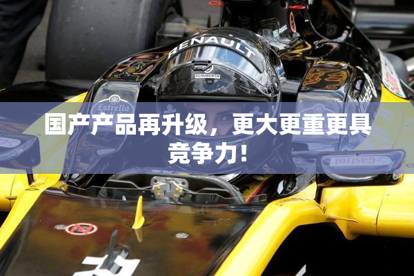 国产产品再升级，更大更重更具竞争力！