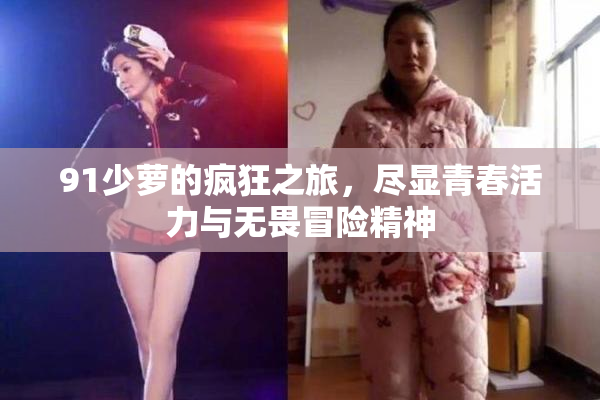 91少萝的疯狂之旅，尽显青春活力与无畏冒险精神
