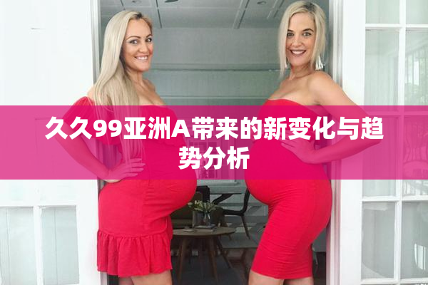 久久99亚洲A带来的新变化与趋势分析