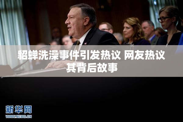 貂蝉洗澡事件引发热议 网友热议其背后故事