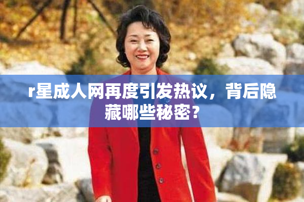 r星成人网再度引发热议，背后隐藏哪些秘密？