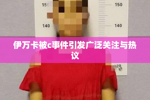 伊万卡被c事件引发广泛关注与热议