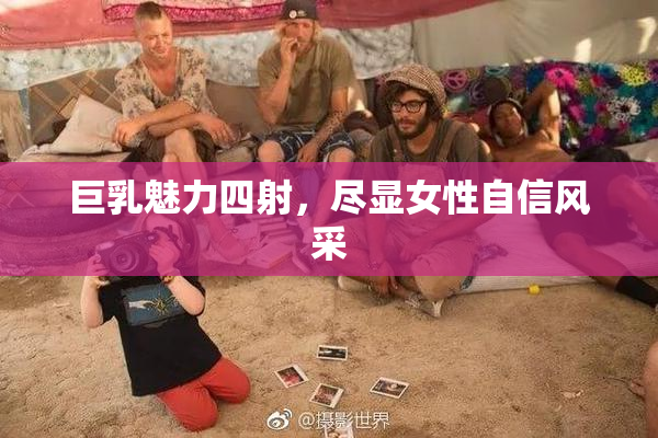 巨乳魅力四射，尽显女性自信风采