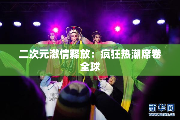 二次元激情释放：疯狂热潮席卷全球