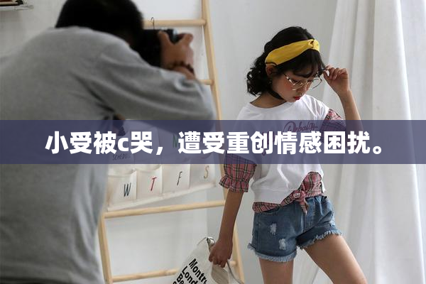 小受被c哭，遭受重创情感困扰。