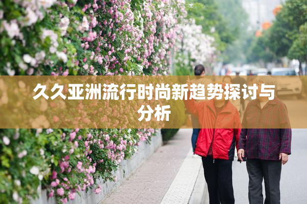 久久亚洲流行时尚新趋势探讨与分析