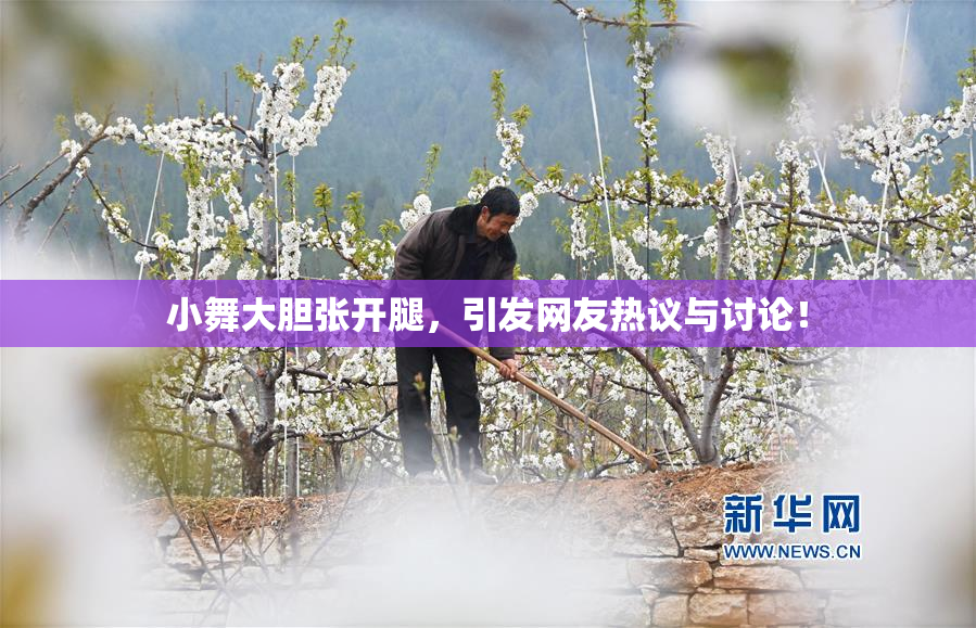小舞大胆张开腿，引发网友热议与讨论！