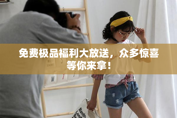 免费极品福利大放送，众多惊喜等你来拿！