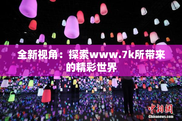 全新视角：探索www.7k所带来的精彩世界