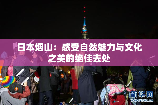 日本烟山：感受自然魅力与文化之美的绝佳去处
