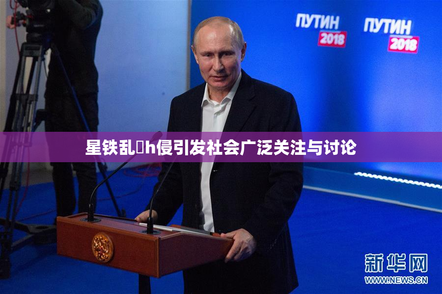星铁乱婬h侵引发社会广泛关注与讨论