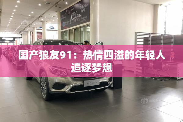 国产狼友91：热情四溢的年轻人追逐梦想