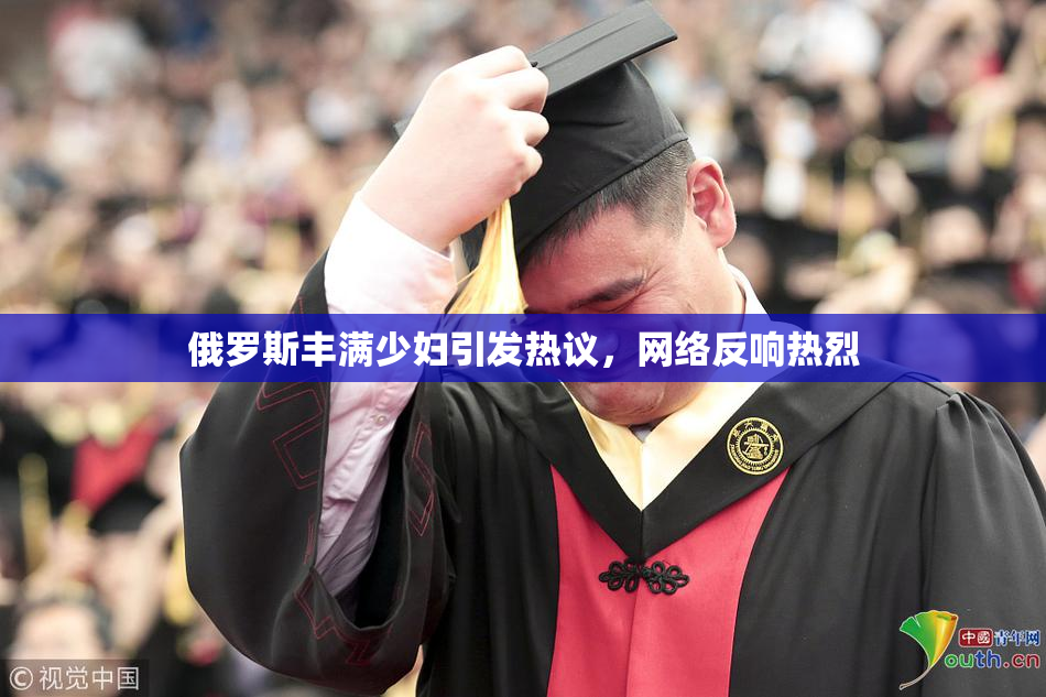 俄罗斯丰满少妇引发热议，网络反响热烈
