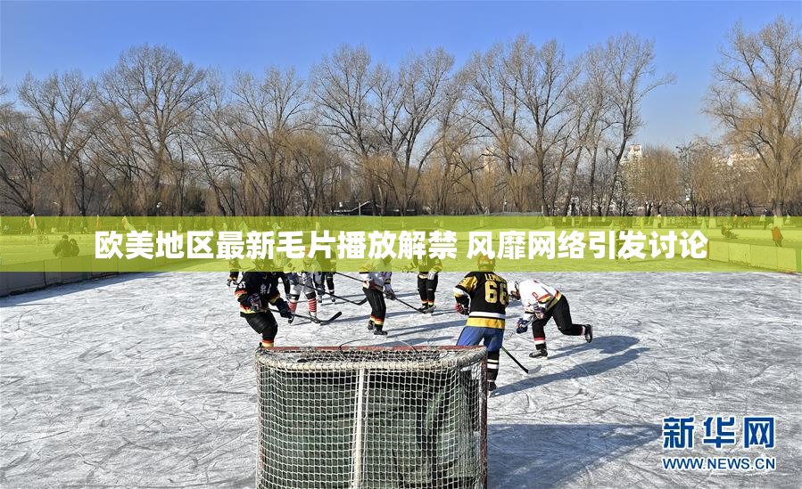 欧美地区最新毛片播放解禁 风靡网络引发讨论
