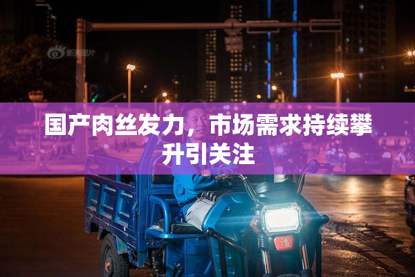 国产肉丝发力，市场需求持续攀升引关注