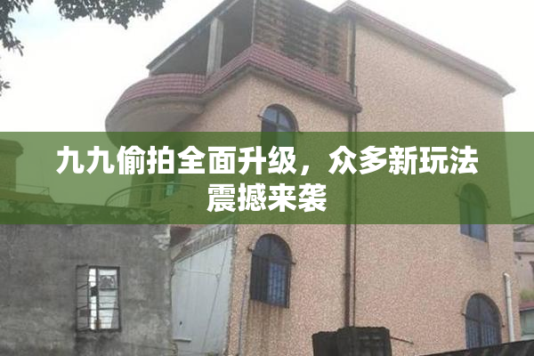 九九偷拍全面升级，众多新玩法震撼来袭