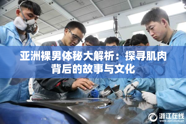 亚洲裸男体秘大解析：探寻肌肉背后的故事与文化