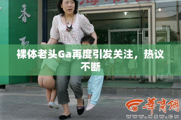 裸体老头Ga再度引发关注，热议不断