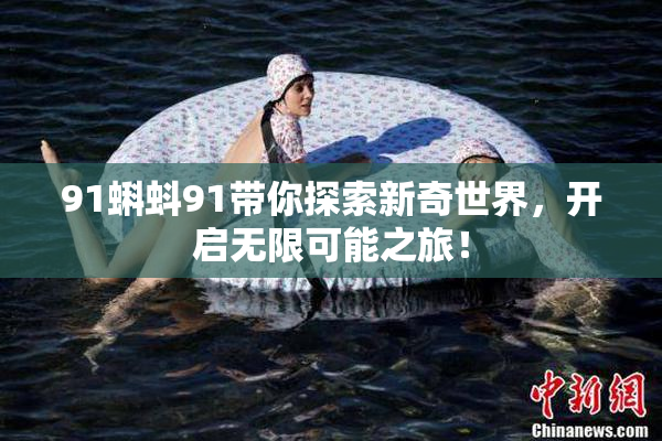 91蝌蚪91带你探索新奇世界，开启无限可能之旅！