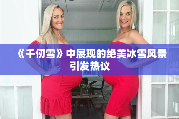《千仞雪》中展现的绝美冰雪风景引发热议
