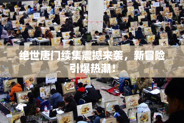 绝世唐门续集震撼来袭，新冒险引爆热潮！