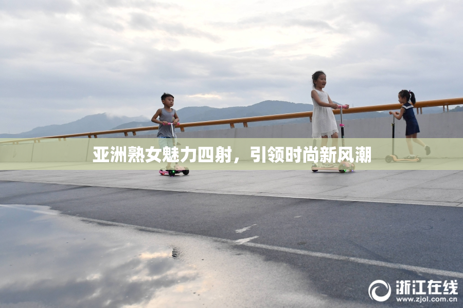 亚洲熟女魅力四射，引领时尚新风潮