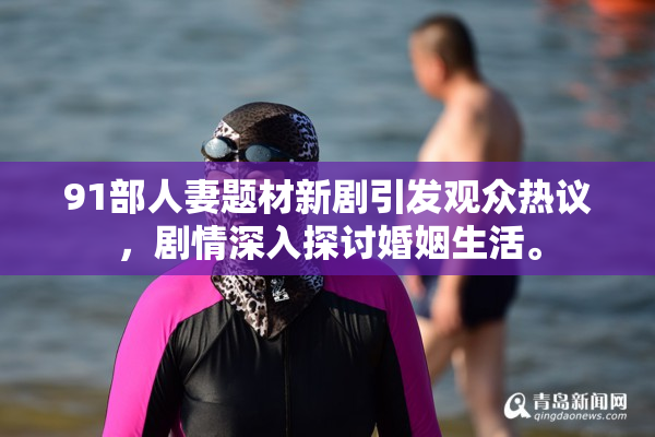 91部人妻题材新剧引发观众热议，剧情深入探讨婚姻生活。