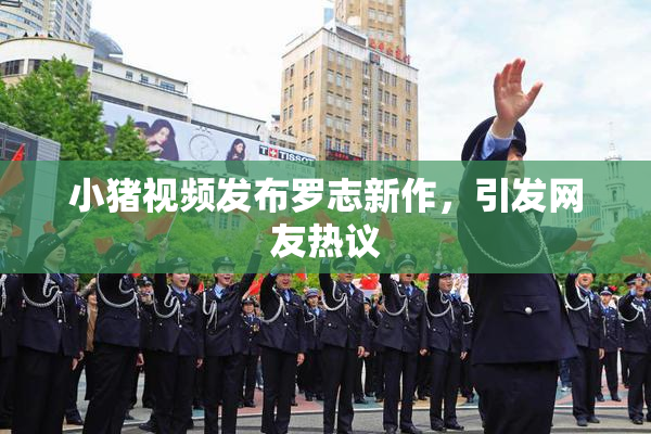 小猪视频发布罗志新作，引发网友热议