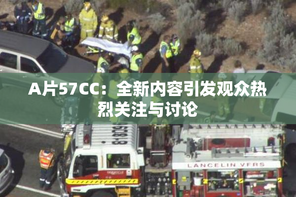 A片57CC：全新内容引发观众热烈关注与讨论
