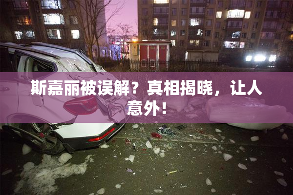 斯嘉丽被误解？真相揭晓，让人意外！