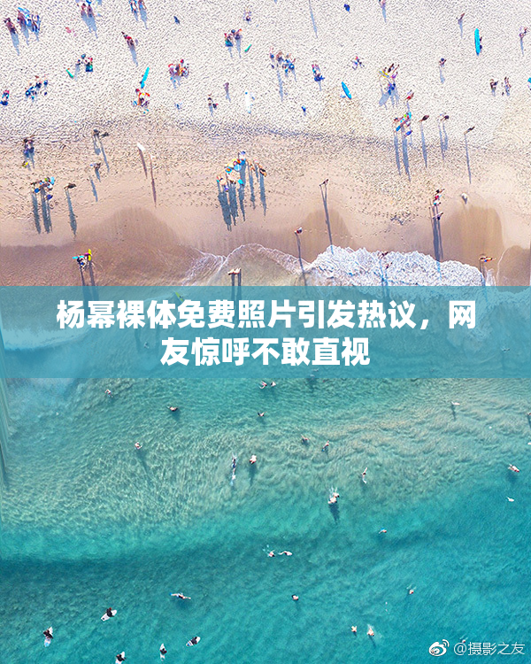 杨幂裸体免费照片引发热议，网友惊呼不敢直视